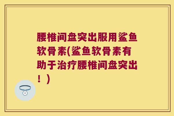 腰椎间盘突出服用鲨鱼软骨素(鲨鱼软骨素有助于治疗腰椎间盘突出!)