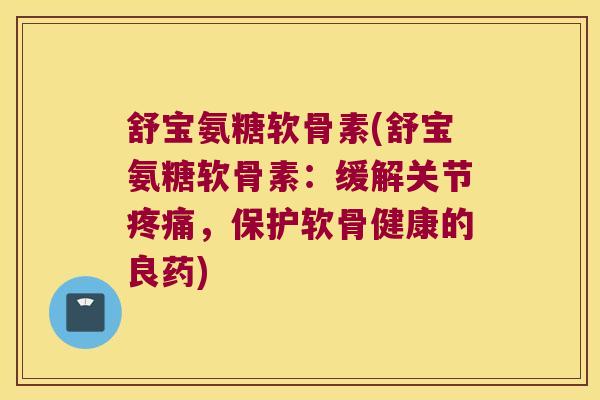 舒宝氨糖软骨素(舒宝氨糖软骨素:缓解关节,保护软骨健康的良药) 舒宝氨糖软骨素(舒宝氨糖软骨素:缓解关节,保护软骨健康的良药)