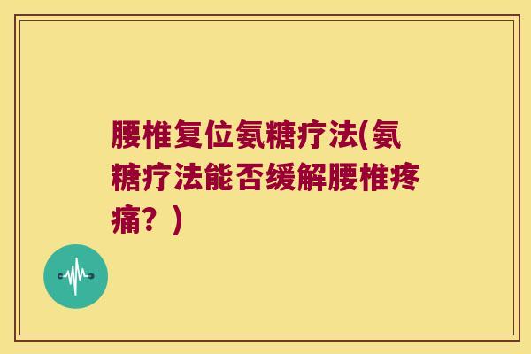 腰椎复位氨糖疗法(氨糖疗法能否缓解腰椎疼痛?)
