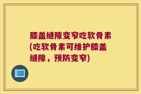 膝盖缝隙变窄吃软骨素(吃软骨素可维护膝盖缝隙,预防变窄)
