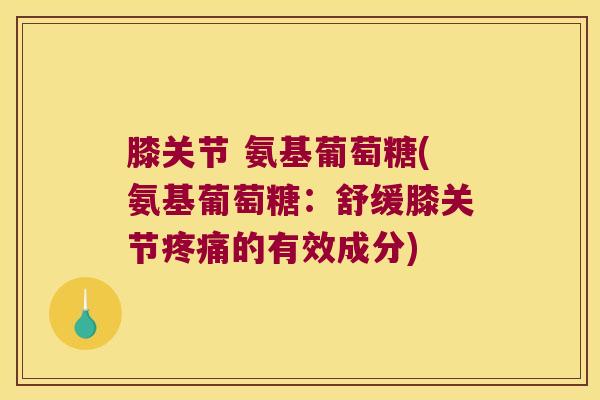 膝关节 氨基葡萄糖(氨基葡萄糖:舒缓膝关节疼痛的有效成分)
