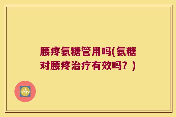 腰疼氨糖管用吗(氨糖对腰疼治疗有效吗?)