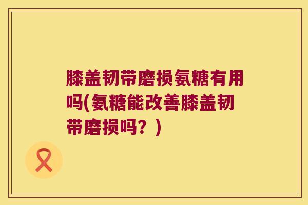 膝盖韧带磨损氨糖有用吗(氨糖能改善膝盖韧带磨损吗?)