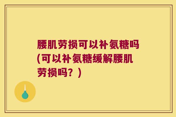 腰肌劳损可以补氨糖吗(可以补氨糖缓解腰肌劳损吗?)