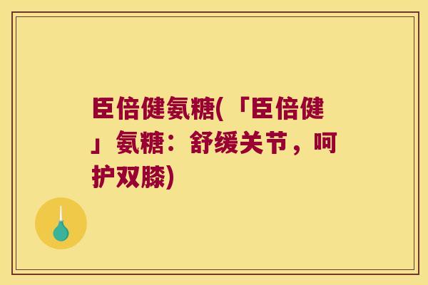 臣倍健氨糖(「臣倍健」氨糖:舒缓关节,呵护双膝)