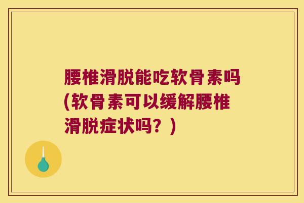 腰椎滑脱能吃软骨素吗(软骨素可以缓解腰椎滑脱症状吗？)