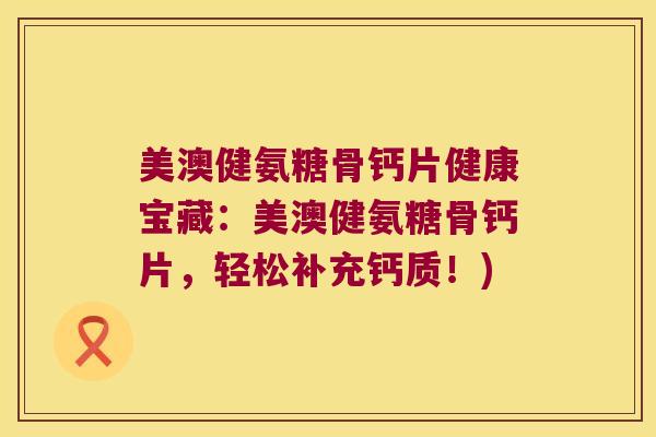 美澳健氨糖骨钙片健康宝藏:美澳健氨糖骨钙片,轻松补充钙质!)