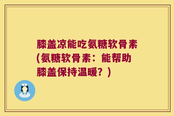 膝盖凉能吃氨糖软骨素(氨糖软骨素:能帮助膝盖保持温暖?)
