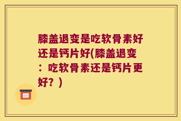 膝盖退变是吃软骨素好还是钙片好(膝盖退变:吃软骨素还是钙片更好?) 膝盖退变是吃软骨素好还是钙片好(膝盖退变:吃软骨素还是钙片更好?)