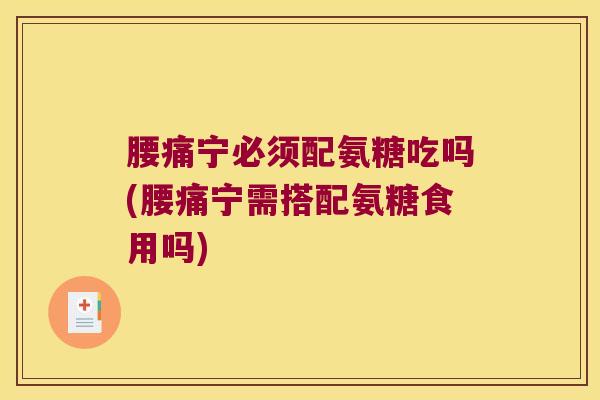 腰痛宁必须配氨糖吃吗(腰痛宁需搭配氨糖食用吗)