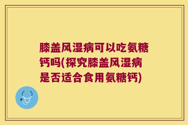 膝盖可以吃氨糖钙吗(探究膝盖是否适合食用氨糖钙) 膝盖可以吃氨糖钙吗(探究膝盖是否适合食用氨糖钙)