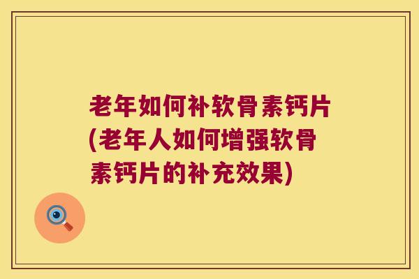 老年如何补软骨素钙片(老年人如何增强软骨素钙片的补充效果)
