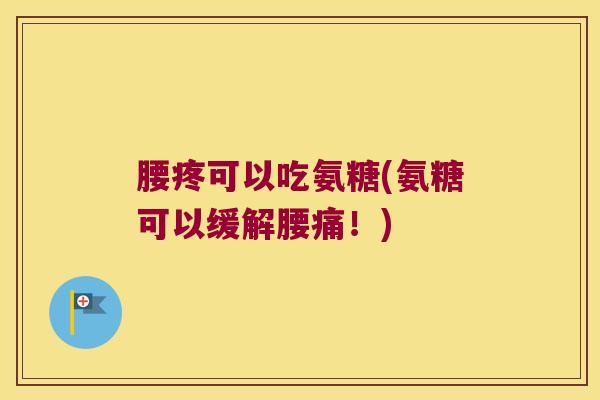 腰疼可以吃氨糖(氨糖可以缓解腰痛!)