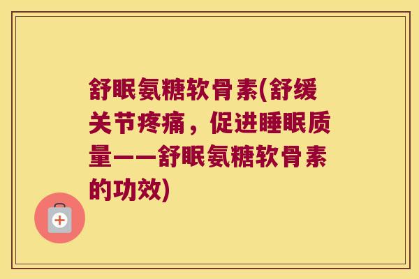舒眠氨糖软骨素(舒缓关节疼痛,促进睡眠质量——舒眠氨糖软骨素的功效)