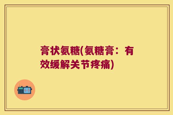 膏状氨糖(氨糖膏:有效缓解关节疼痛)