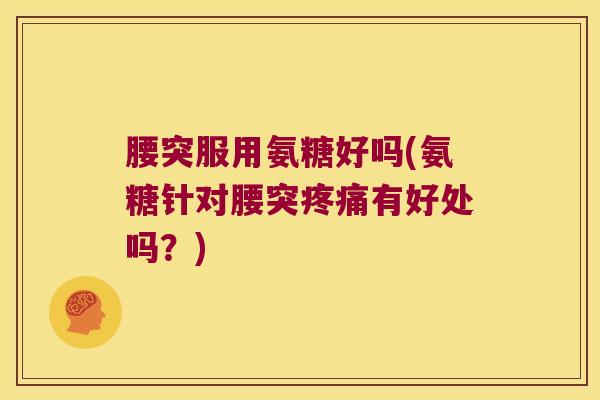 腰突服用氨糖好吗(氨糖针对腰突疼痛有好处吗?)