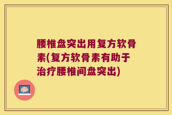腰椎盘突出用复方软骨素(复方软骨素有助于治疗腰椎间盘突出)