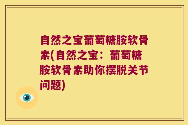 自然之宝葡萄糖胺软骨素(自然之宝:葡萄糖胺软骨素助你摆脱关节问题)