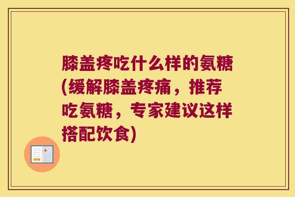 膝盖疼吃什么样的氨糖(缓解膝盖疼痛,推荐吃氨糖,专家建议这样搭配饮食)