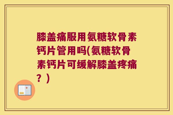 膝盖痛服用氨糖软骨素钙片管用吗(氨糖软骨素钙片可缓解膝盖疼痛?)