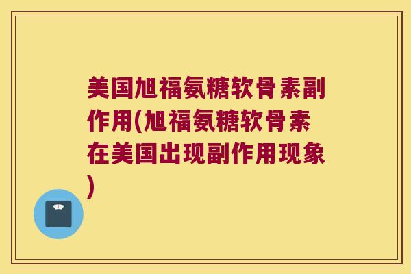 美国旭福氨糖软骨素副作用(旭福氨糖软骨素在美国出现副作用现象)