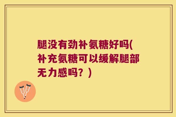 腿没有劲补氨糖好吗(补充氨糖可以缓解腿部无力感吗?)