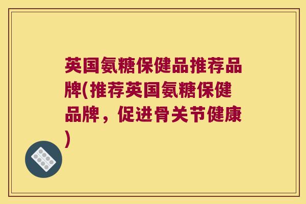 英国氨糖保健品推荐品牌(推荐英国氨糖保健品牌,促进骨关节健康)