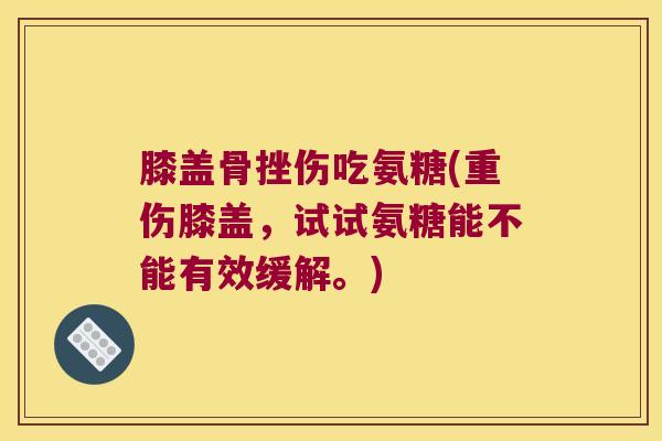 膝盖骨挫伤吃氨糖(重伤膝盖，试试氨糖能不能有效缓解。)