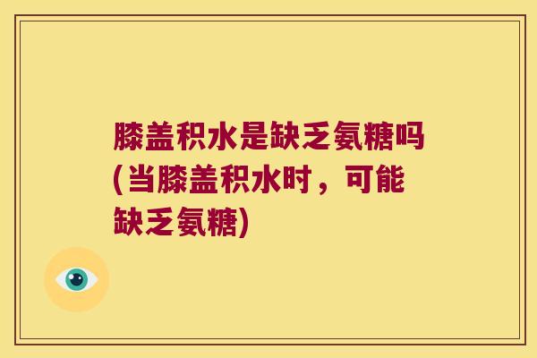 膝盖积水是缺乏氨糖吗(当膝盖积水时,可能缺乏氨糖)