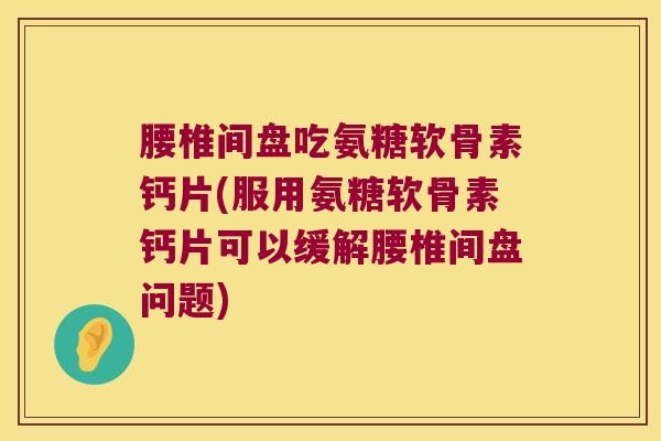 腰椎间盘吃氨糖软骨素钙片(服用氨糖软骨素钙片可以缓解腰椎间盘问题)