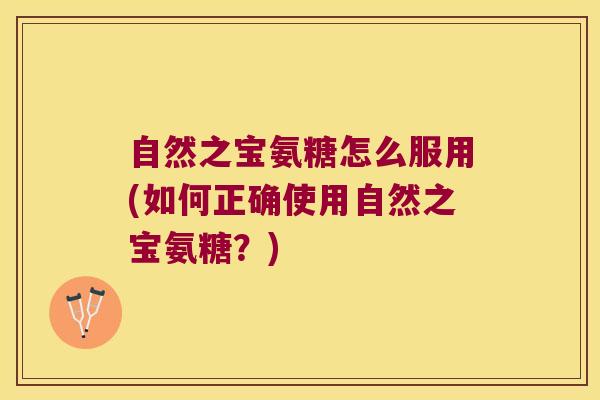 自然之宝氨糖怎么服用(如何正确使用自然之宝氨糖?)