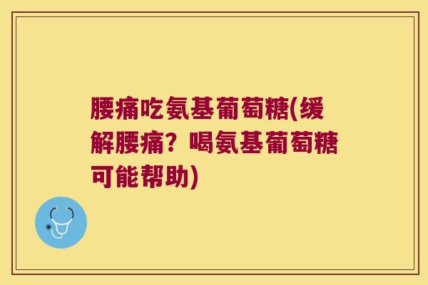 腰痛吃氨基葡萄糖(缓解腰痛?喝氨基葡萄糖可能帮助)