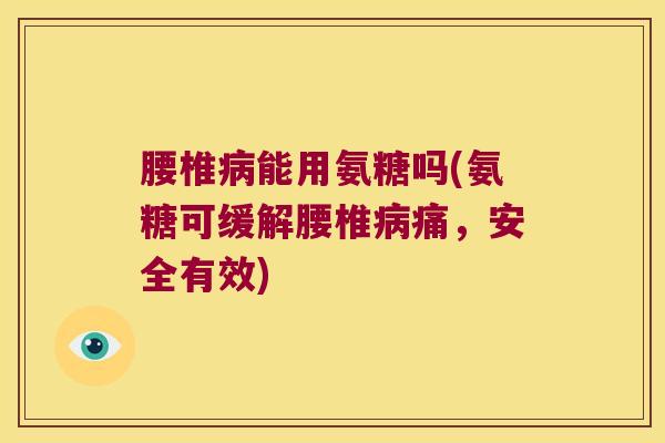 腰椎病能用氨糖吗(氨糖可缓解腰椎病痛，安全有效)