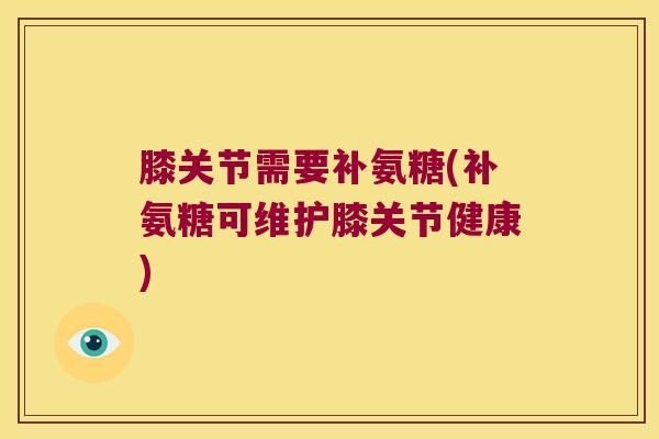 膝关节需要补氨糖(补氨糖可维护膝关节健康) 膝关节需要补氨糖(补氨糖可维护膝关节健康)