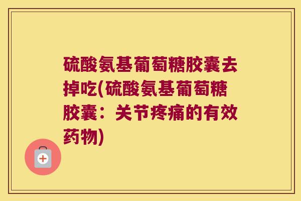 硫酸氨基葡萄糖胶囊去掉吃(硫酸氨基葡萄糖胶囊:关节疼痛的有效药物)