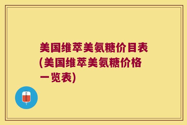 美国维萃美氨糖价目表(美国维萃美氨糖价格一览表) 美国维萃美氨糖价目表(美国维萃美氨糖价格一览表)