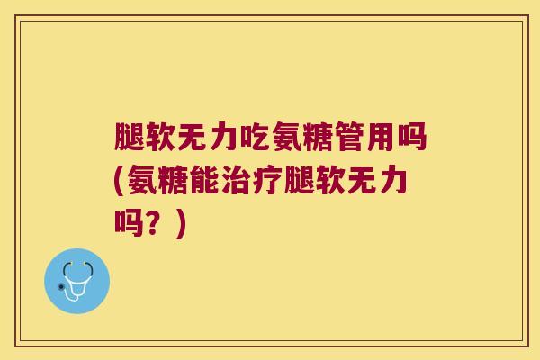 腿软无力吃氨糖管用吗(氨糖能治疗腿软无力吗？)