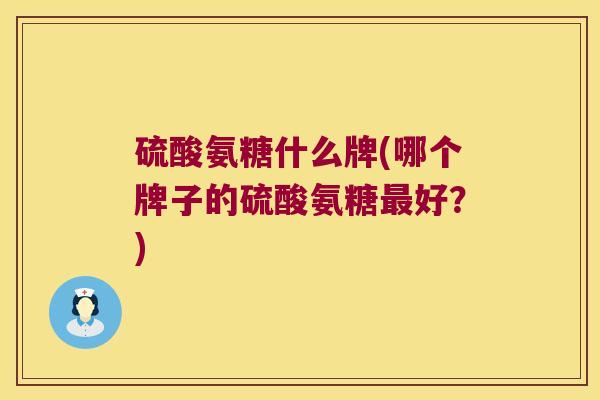 硫酸氨糖什么牌(哪个牌子的硫酸氨糖最好?)