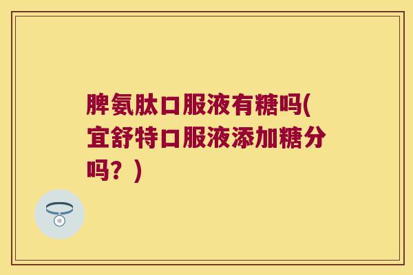 脾氨肽口服液有糖吗(宜舒特口服液添加糖分吗?)