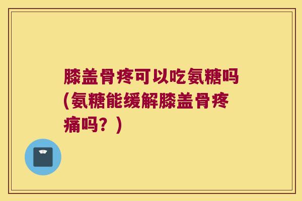 膝盖骨疼可以吃氨糖吗(氨糖能缓解膝盖骨疼痛吗?)