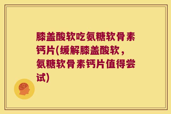 膝盖酸软吃氨糖软骨素钙片(缓解膝盖酸软,氨糖软骨素钙片值得尝试)
