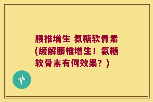 腰椎增生 氨糖软骨素(缓解腰椎增生!氨糖软骨素有何效果?)