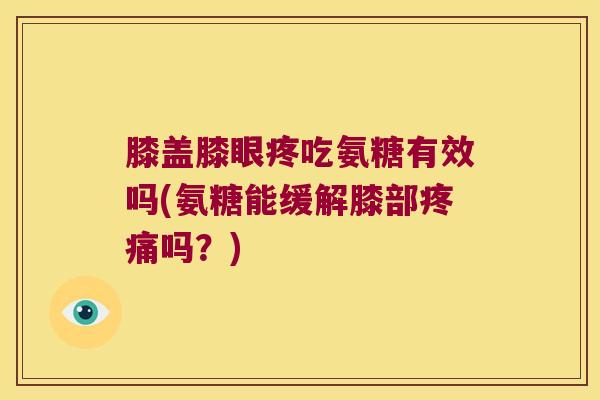 膝盖膝眼疼吃氨糖有效吗(氨糖能缓解膝部疼痛吗?)
