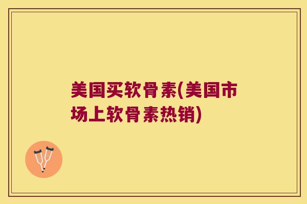 美国买软骨素(美国市场上软骨素热销)