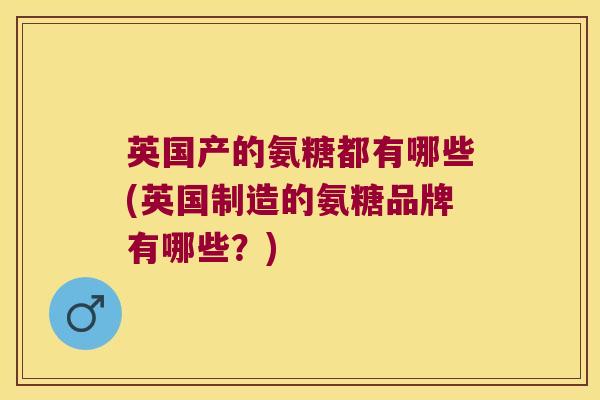 英国产的氨糖都有哪些(英国制造的氨糖品牌有哪些?)