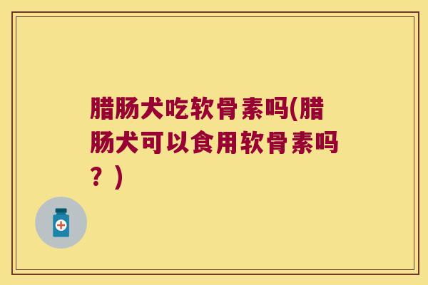 腊肠犬吃软骨素吗(腊肠犬可以食用软骨素吗?)