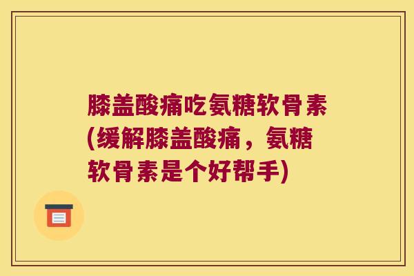 膝盖酸痛吃氨糖软骨素(缓解膝盖酸痛,氨糖软骨素是个好帮手)