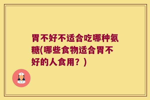 胃不好不适合吃哪种氨糖(哪些食物适合胃不好的人食用?)