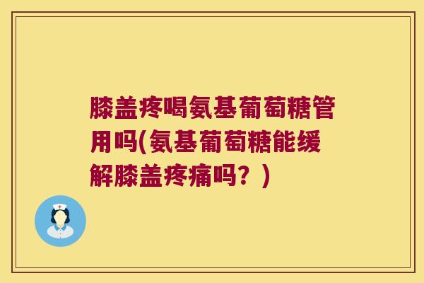 膝盖疼喝氨基葡萄糖管用吗(氨基葡萄糖能缓解膝盖疼痛吗？)