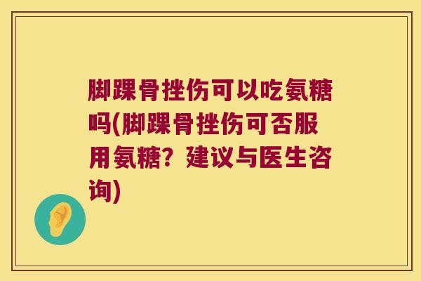 脚踝骨挫伤可以吃氨糖吗(脚踝骨挫伤可否服用氨糖?建议与医生咨询)